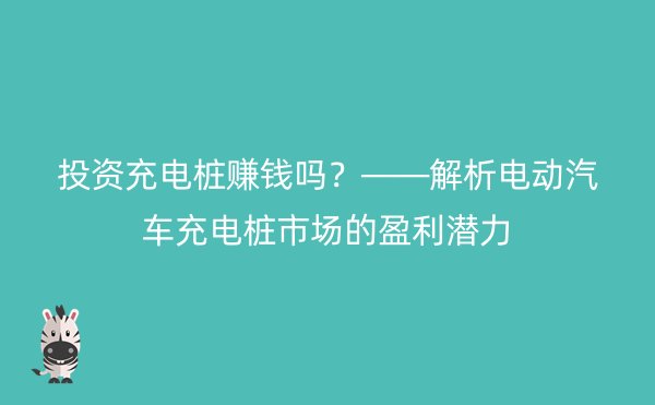 投资充电桩赚钱吗？——解析电动汽车充电桩市场的盈利潜力