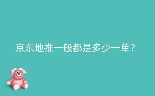 京东地推一般都是多少一单？