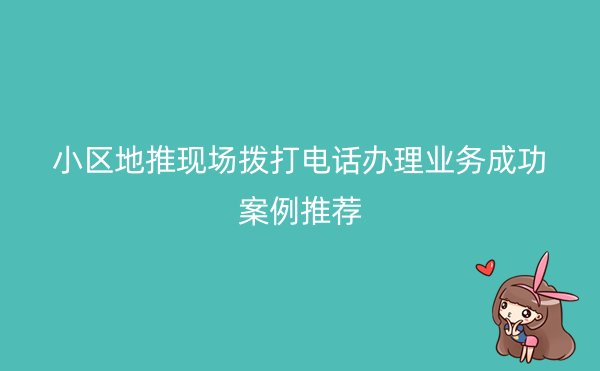 小区地推现场拨打电话办理业务成功案例推荐