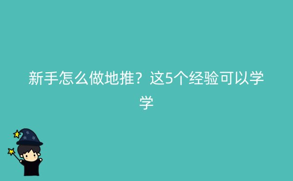 新手怎么做地推？这5个经验可以学学