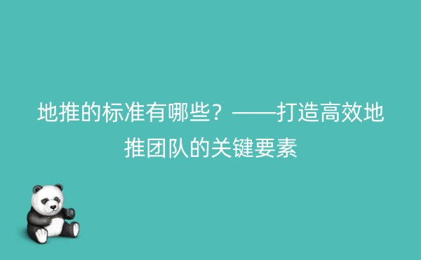 地推的标准有哪些？——打造高效地推团队的关键要素