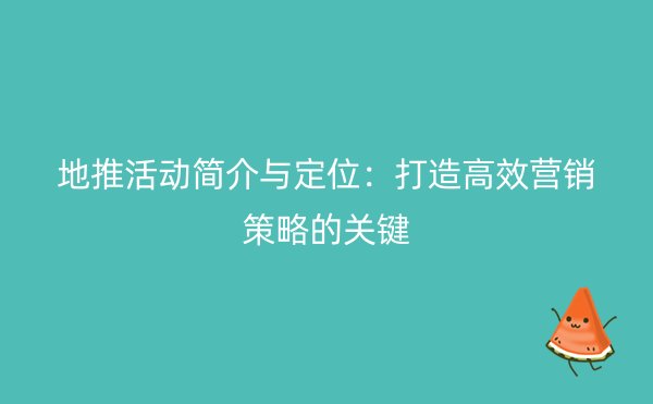 地推活动简介与定位：打造高效营销策略的关键