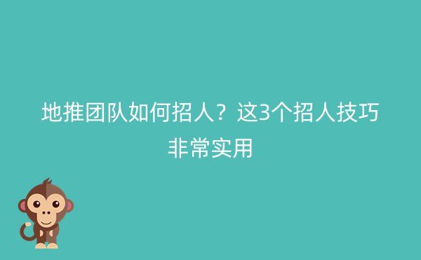 地推团队如何招人？这3个招人技巧非常实用