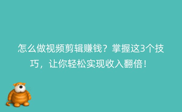 怎么做视频剪辑赚钱？掌握这3个技巧，让你轻松实现收入翻倍！