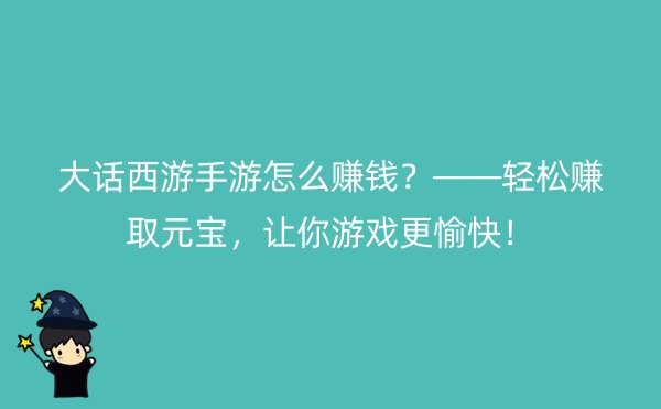 大话西游手游怎么赚钱？——轻松赚取元宝，让你游戏更愉快！