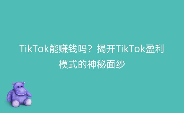 TikTok能赚钱吗？揭开TikTok盈利模式的神秘面纱