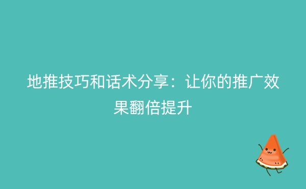 地推技巧和话术分享：让你的推广效果翻倍提升