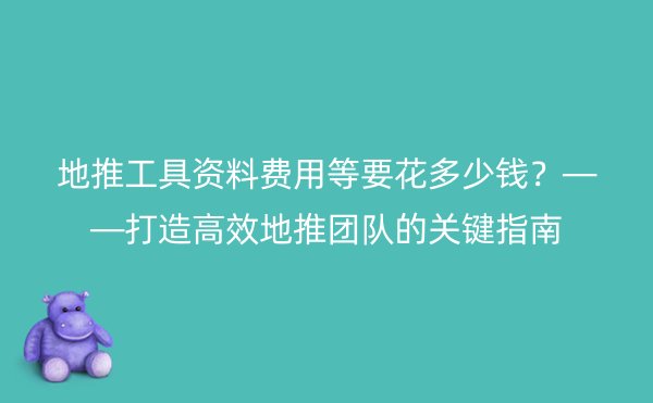 地推工具资料费用等要花多少钱？——打造高效地推团队的关键指南