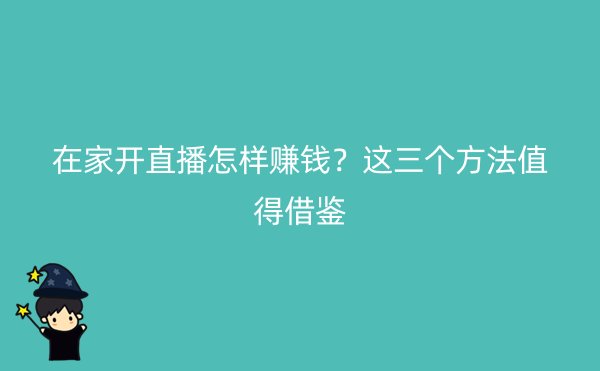 在家开直播怎样赚钱？这三个方法值得借鉴