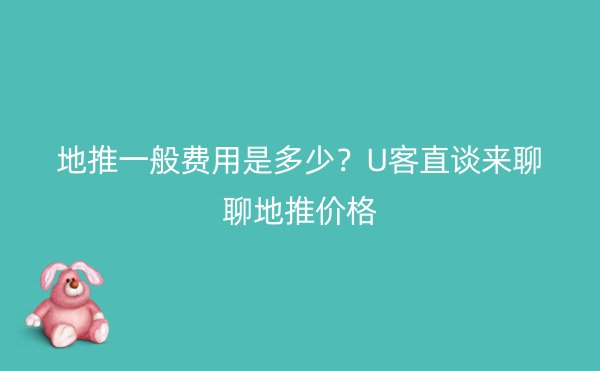 地推一般费用是多少？U客直谈来聊聊地推价格