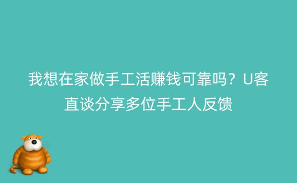 我想在家做手工活赚钱可靠吗？U客直谈分享多位手工人反馈