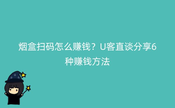 烟盒扫码怎么赚钱？U客直谈分享6种赚钱方法