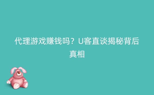 代理游戏赚钱吗？U客直谈揭秘背后真相