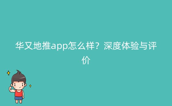 华又地推app怎么样？深度体验与评价