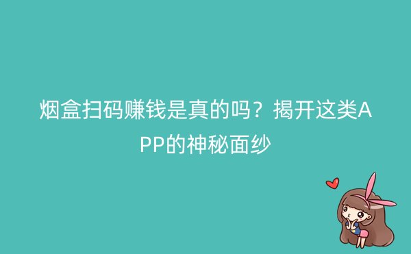 烟盒扫码赚钱是真的吗？揭开这类APP的神秘面纱