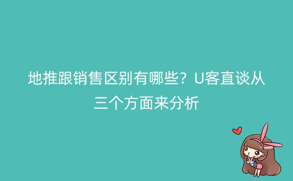 地推跟销售区别有哪些？U客直谈从三个方面来分析