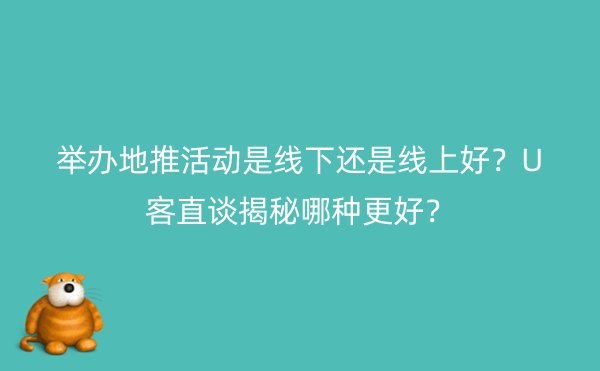 举办地推活动是线下还是线上好？U客直谈揭秘哪种更好？