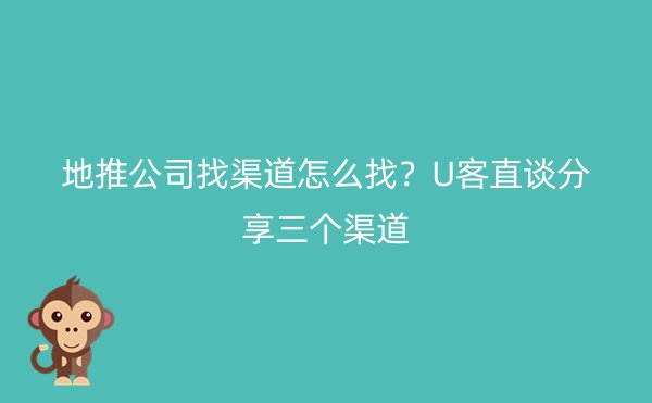 地推公司找渠道怎么找？U客直谈分享三个渠道