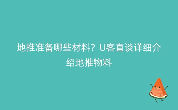 地推准备哪些材料？U客直谈详细介绍地推物料