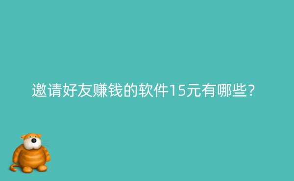 邀请好友赚钱的软件15元有哪些？