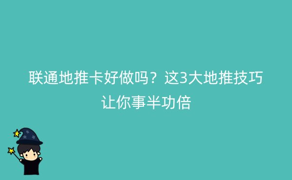 联通地推卡好做吗？这3大地推技巧让你事半功倍