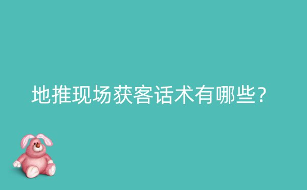 地推现场获客话术有哪些？