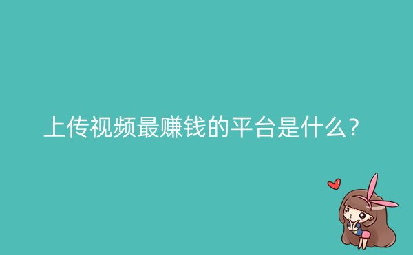 上传视频最赚钱的平台是什么？