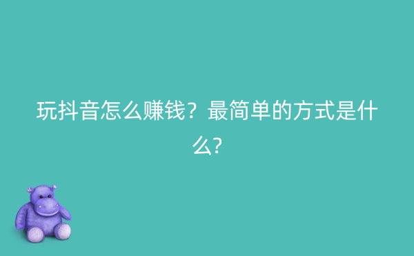 玩抖音怎么赚钱？最简单的方式是什么?