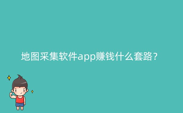 地图采集软件app赚钱什么套路？