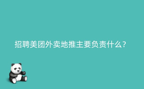 招聘美团外卖地推主要负责什么？