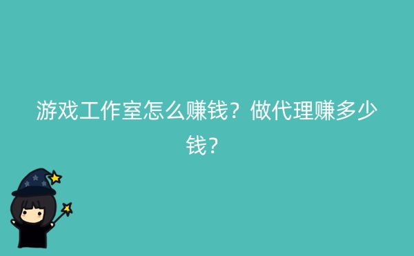 游戏工作室怎么赚钱？做代理赚多少钱？