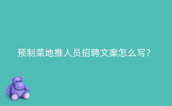 预制菜地推人员招聘文案怎么写？