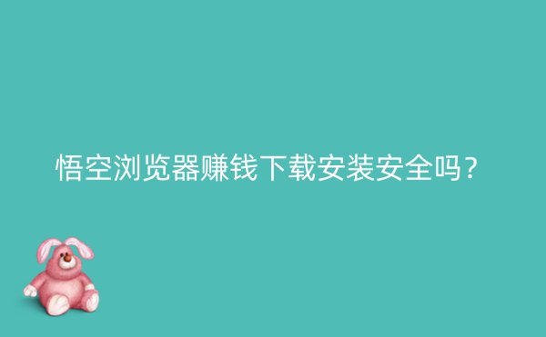 悟空浏览器赚钱下载安装安全吗？