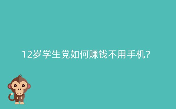 12岁学生党如何赚钱不用手机？