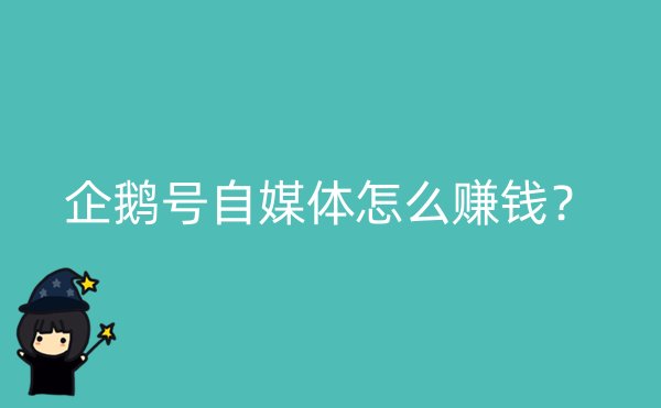 企鹅号自媒体怎么赚钱？