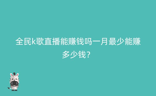 全民k歌直播能赚钱吗一月最少能赚多少钱？