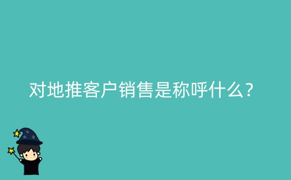 对地推客户销售是称呼什么？