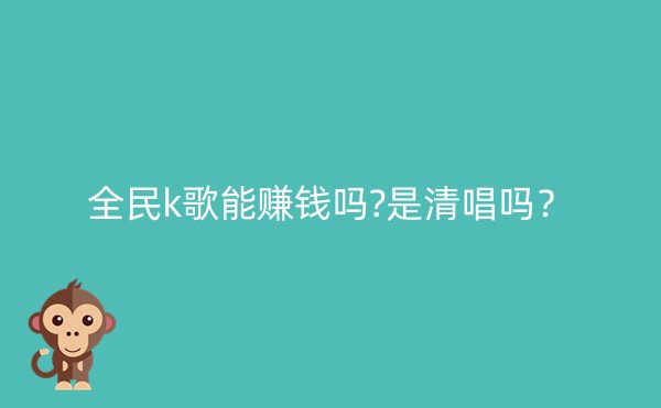 全民k歌能赚钱吗?是清唱吗？