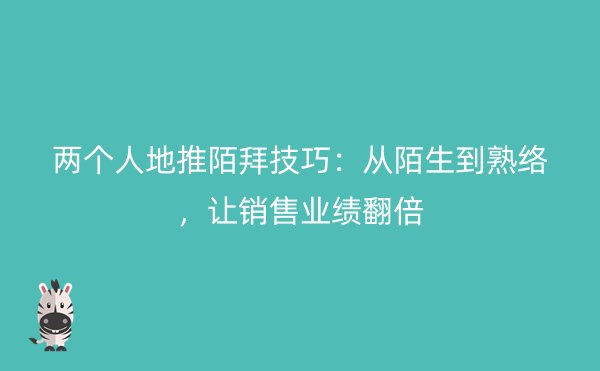 两个人地推陌拜技巧：从陌生到熟络，让销售业绩翻倍