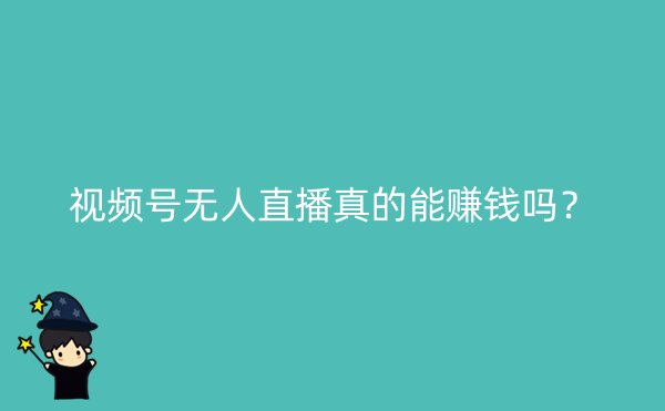 视频号无人直播真的能赚钱吗？