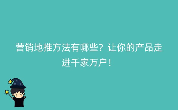 营销地推方法有哪些？让你的产品走进千家万户！