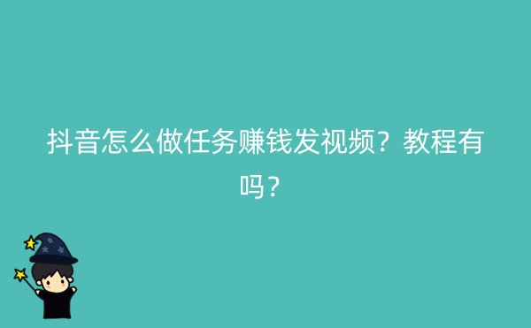 抖音怎么做任务赚钱发视频？教程有吗？