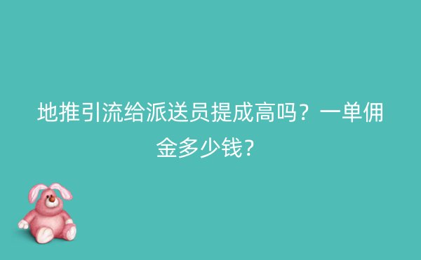 地推引流给派送员提成高吗？一单佣金多少钱？