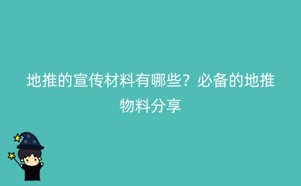 地推的宣传材料有哪些？必备的地推物料分享