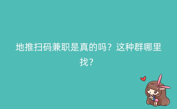 地推扫码兼职是真的吗？这种群哪里找？