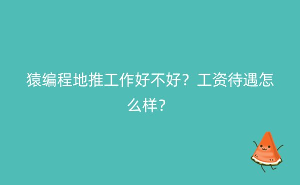 猿编程地推工作好不好？工资待遇怎么样？