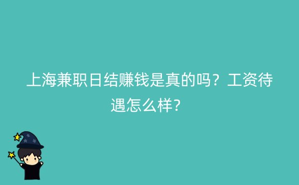 上海兼职日结赚钱是真的吗？工资待遇怎么样？