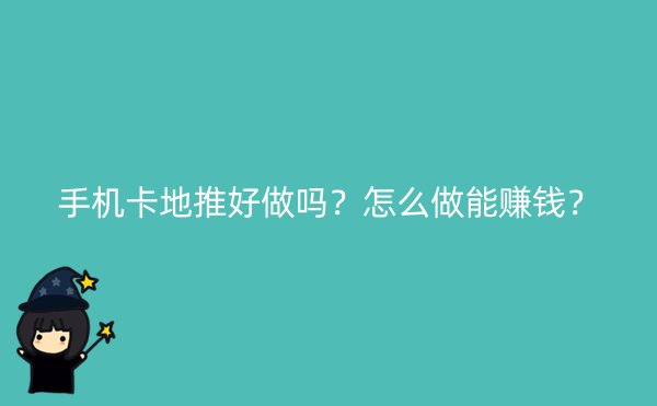 手机卡地推好做吗？怎么做能赚钱？