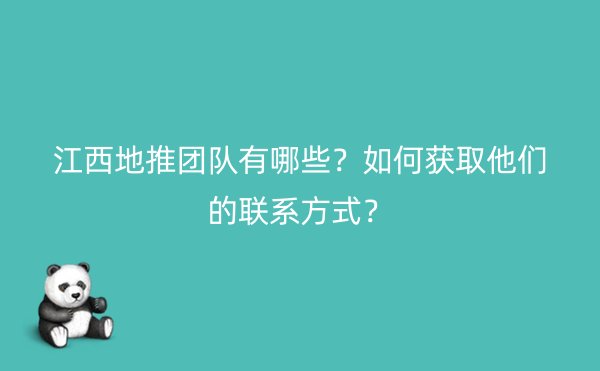 江西地推团队有哪些？如何获取他们的联系方式？