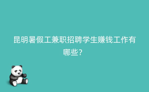 昆明暑假工兼职招聘学生赚钱工作有哪些？